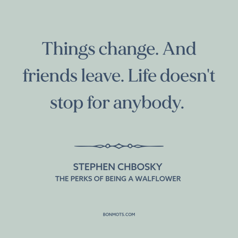 A quote by Stephen Chbosky about the only constant is change: “Things change. And friends leave. Life doesn't stop for…”