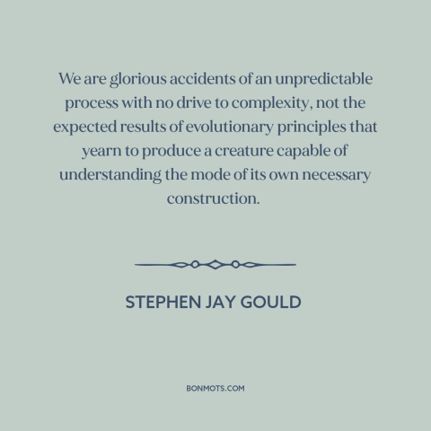 A quote by Stephen Jay Gould about intelligent life: “We are glorious accidents of an unpredictable process with no…”