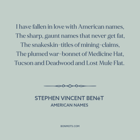 A quote by Stephen Vincent Benét about America: “I have fallen in love with American names, The sharp, gaunt names that…”