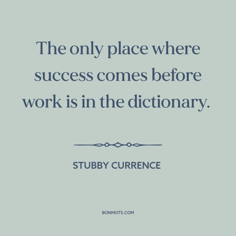 A quote by Stubby Currence about hard work: “The only place where success comes before work is in the dictionary.”