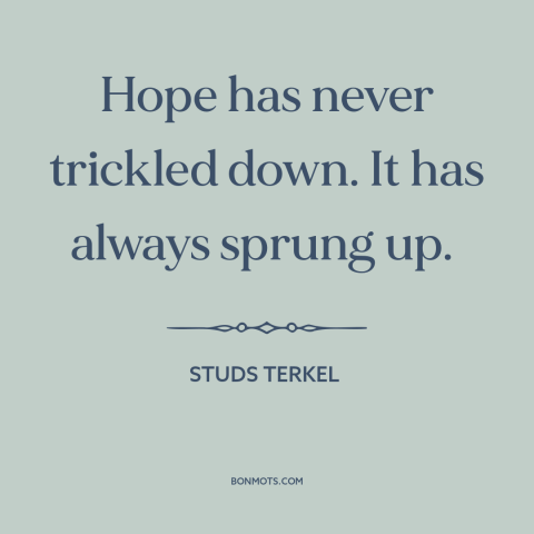 A quote by Studs Terkel about hope: “Hope has never trickled down. It has always sprung up.”