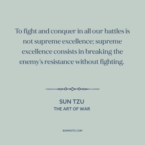 A quote by Sun Tzu about military strategy: “To fight and conquer in all our battles is not supreme excellence;…”
