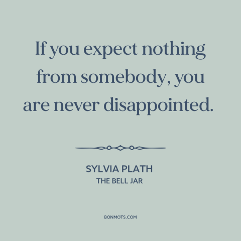 A quote by Sylvia Plath about low expectations: “If you expect nothing from somebody, you are never disappointed.”