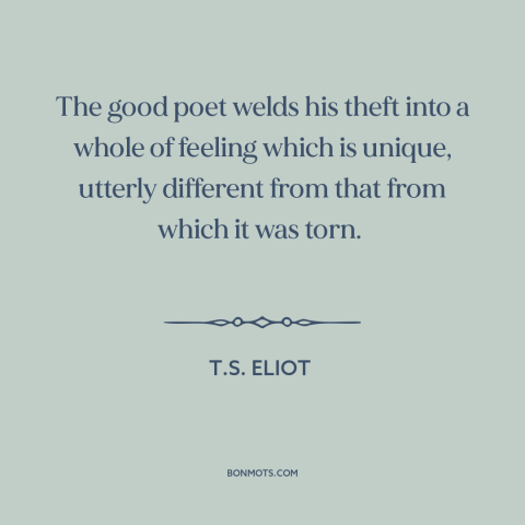 A quote by T.S. Eliot about borrowing and creativity: “The good poet welds his theft into a whole of feeling which is…”