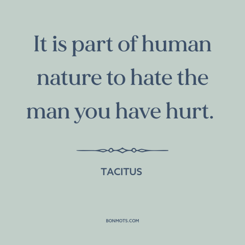 A quote by Tacitus about hurting others: “It is part of human nature to hate the man you have hurt.”