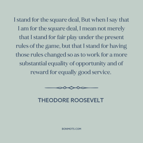 A quote by Theodore Roosevelt about equality of opportunity: “I stand for the square deal, But when I say that I am for…”