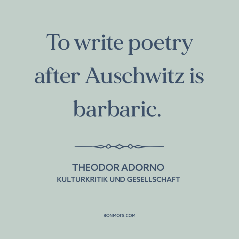 A quote by Theodor Adorno about poetry: “To write poetry after Auschwitz is barbaric.”