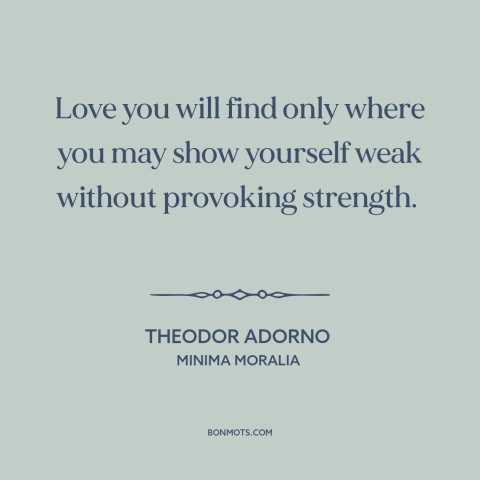 A quote by Theodor Adorno about vulnerability: “Love you will find only where you may show yourself weak without provoking…”