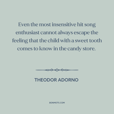 A quote by Theodor Adorno about popular culture: “Even the most insensitive hit song enthusiast cannot always escape the…”
