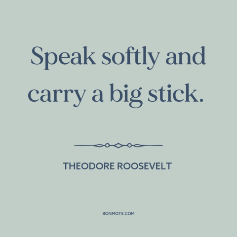A quote by Theodore Roosevelt about carrots and sticks: “Speak softly and carry a big stick.”
