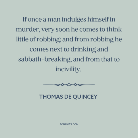 A quote by Thomas De Quincey about escalation: “If once a man indulges himself in murder, very soon he comes to think…”