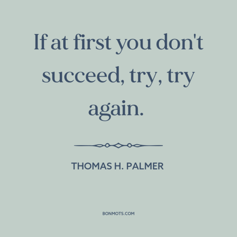 A quote by Thomas H. Palmer about persistence: “If at first you don't succeed, try, try again.”