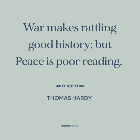 A quote by Thomas Hardy about war and peace: “War makes rattling good history; but Peace is poor reading.”