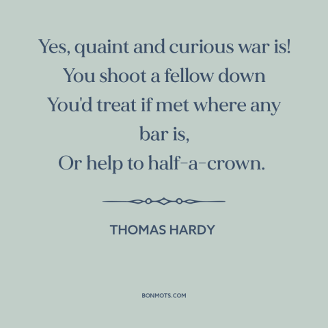 A quote by Thomas Hardy about the absurdity of war: “Yes, quaint and curious war is! You shoot a fellow down You'd treat if…”