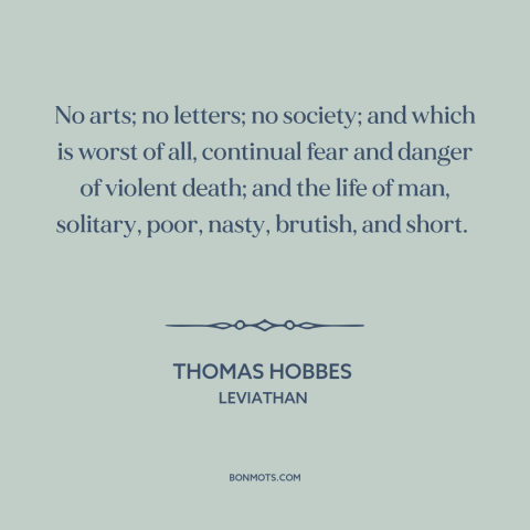 A quote by Thomas Hobbes about state of nature: “No arts; no letters; no society; and which is worst of all, continual fear…”