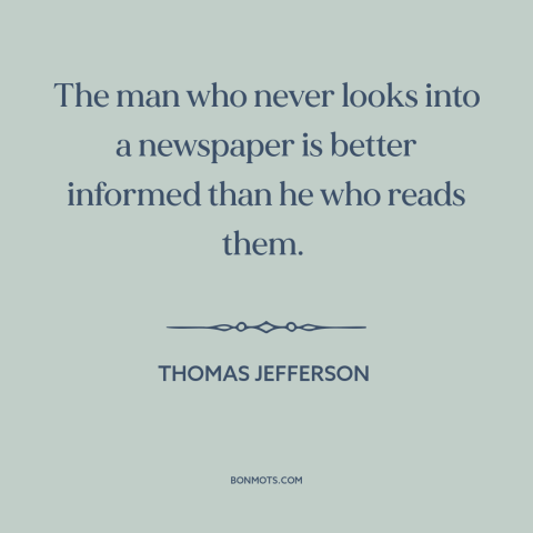 A quote by Thomas Jefferson about newspapers: “The man who never looks into a newspaper is better informed than he who…”