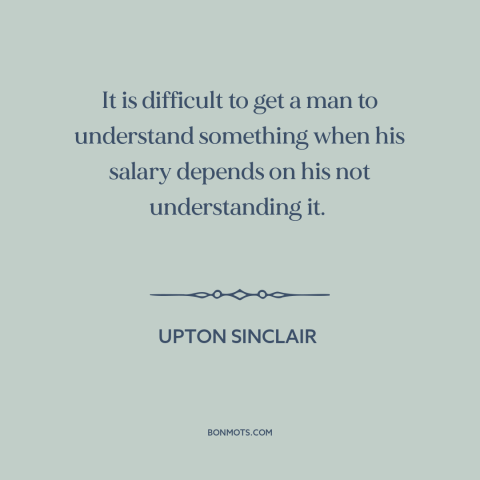 A quote by Upton Sinclair about self-interest: “It is difficult to get a man to understand something when his salary…”
