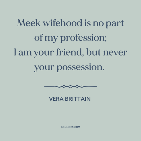 A quote by Vera Brittain about marriage: “Meek wifehood is no part of my profession; I am your friend, but never…”