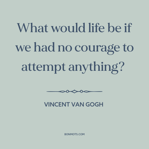 A quote by Vincent van Gogh about courage: “What would life be if we had no courage to attempt anything?”