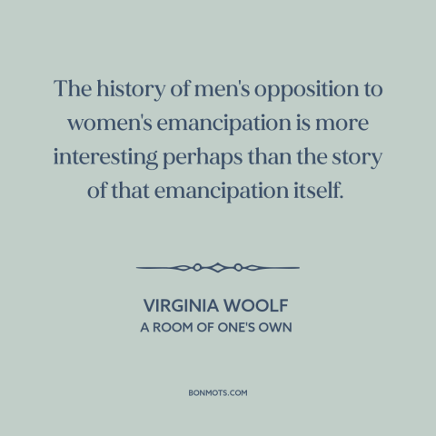 A quote by Virginia Woolf about oppression of women: “The history of men's opposition to women's emancipation is…”