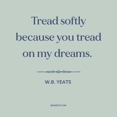 A quote by W.B. Yeats about gentleness: “Tread softly because you tread on my dreams.”