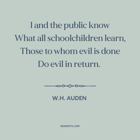 A quote by W.H. Auden about cycle of violence: “I and the public know What all schoolchildren learn, Those to whom evil is…”