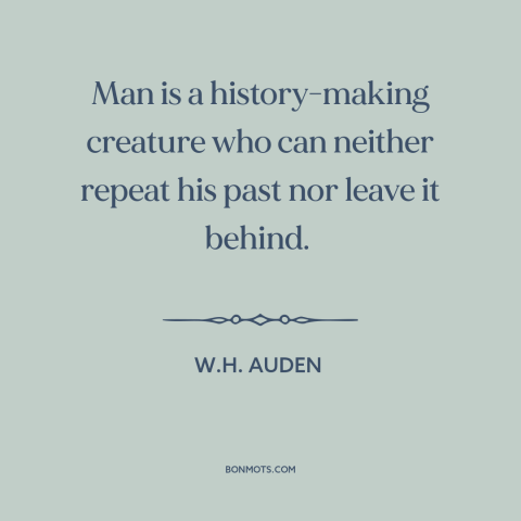 A quote by W.H. Auden about the past: “Man is a history-making creature who can neither repeat his past nor leave it…”