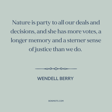 A quote by Wendell Berry about environmental destruction: “Nature is party to all our deals and decisions, and she has…”