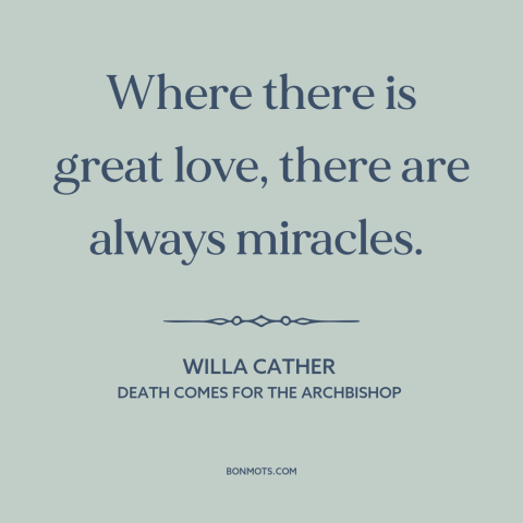 A quote by Willa Cather about miracles: “Where there is great love, there are always miracles.”