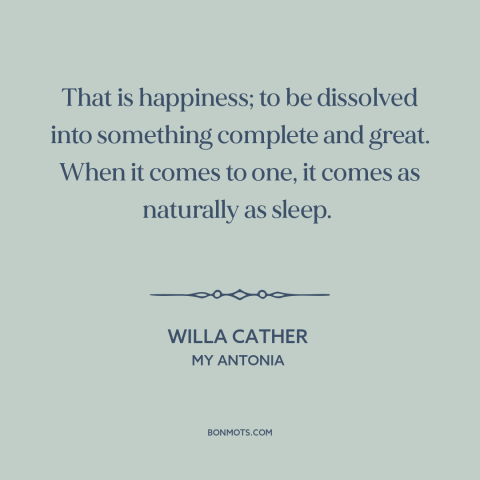 A quote by Willa Cather about happiness: “That is happiness; to be dissolved into something complete and great. When it…”