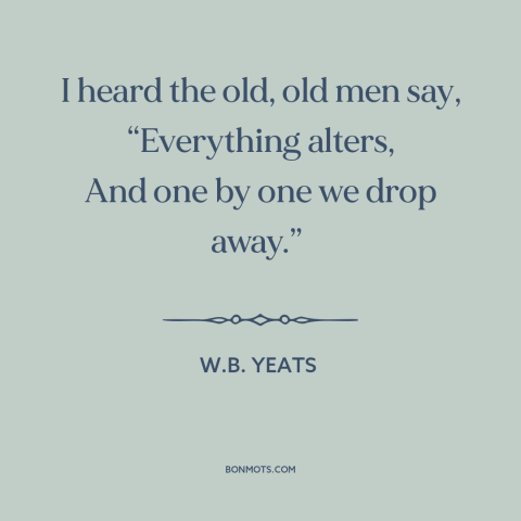 A quote by W.B. Yeats about the only constant is change: “I heard the old, old men say, “Everything alters, And one by one…”