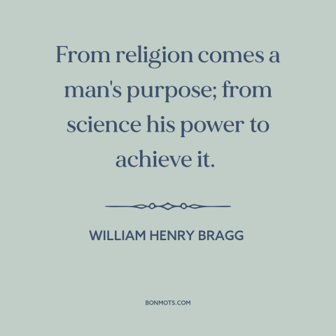 A quote by William Henry Bragg about science and religion: “From religion comes a man's purpose; from science his power to…”
