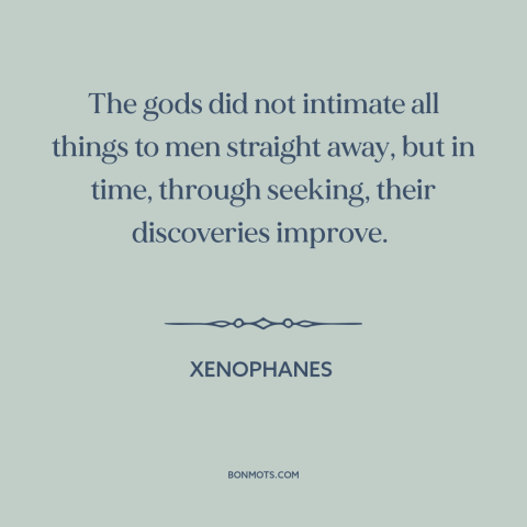 A quote by Xenophanes about curiosity: “The gods did not intimate all things to men straight away, but in time…”