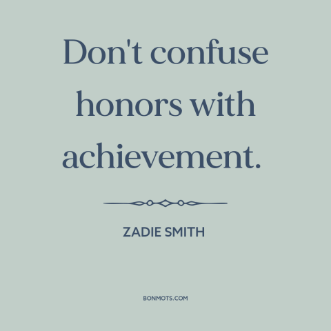 A quote by Zadie Smith about achievement: “Don't confuse honors with achievement.”