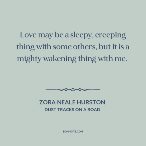 A quote by Zora Neale Hurston about nature of love: “Love may be a sleepy, creeping thing with some others, but it is a…”