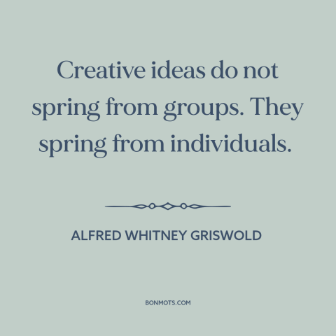 A quote by Alfred Whitney Griswold about creativity: “Creative ideas do not spring from groups. They spring from…”