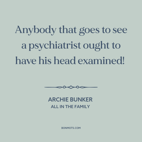 A quote from All in the Family about psychiatry: “Anybody that goes to see a psychiatrist ought to have his head examined!”