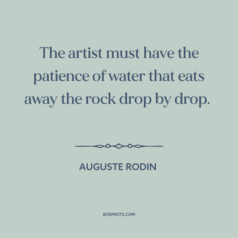 A quote by Auguste Rodin about artistic process: “The artist must have the patience of water that eats away the rock drop…”