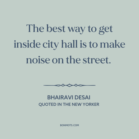 A quote by Bhairavi Desai about city politics: “The best way to get inside city hall is to make noise on the…”