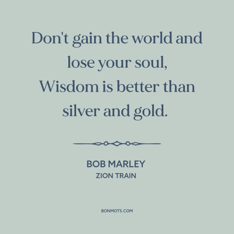 A quote by Bob Marley about wisdom: “Don't gain the world and lose your soul, Wisdom is better than silver and…”