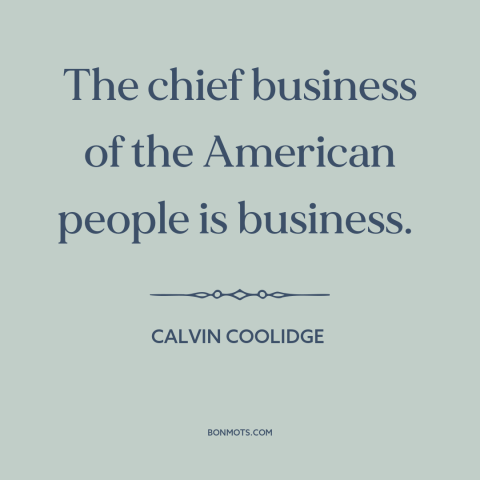 A quote by Calvin Coolidge about American character: “The chief business of the American people is business.”