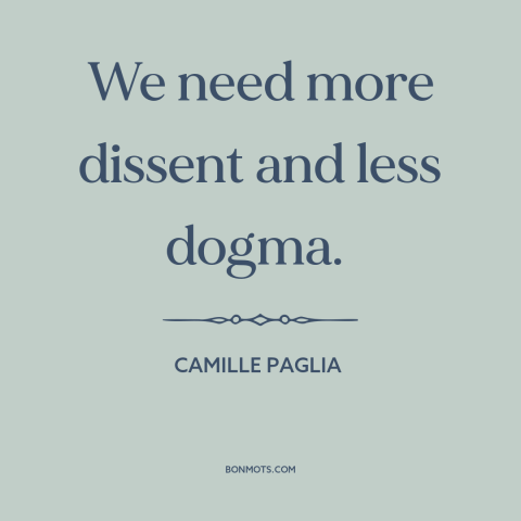 A quote by Camille Paglia about thinking outside the box: “We need more dissent and less dogma.”