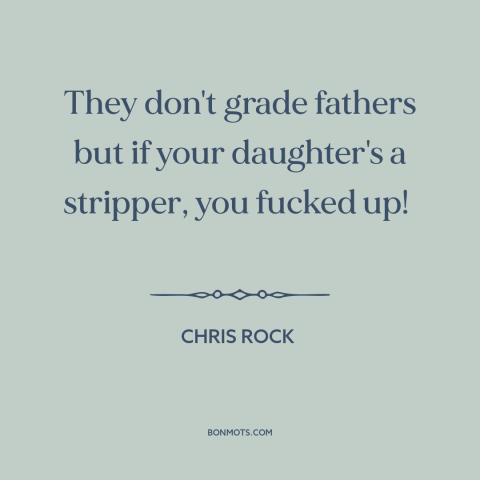 A quote by Chris Rock about fathers and daughters: “They don't grade fathers but if your daughter's a stripper, you…”
