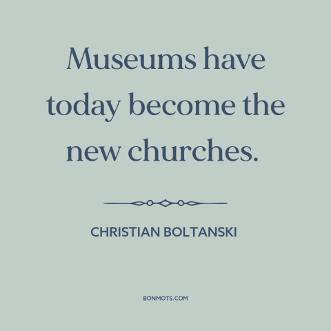 A quote by Christian Boltanski about art and religion: “Museums have today become the new churches.”