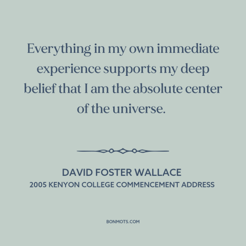 A quote by David Foster Wallace about narcissism: “Everything in my own immediate experience supports my deep belief that I…”