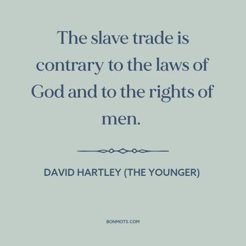 A quote by David Hartley (the Younger) about slave trade: “The slave trade is contrary to the laws of God and to the rights…”