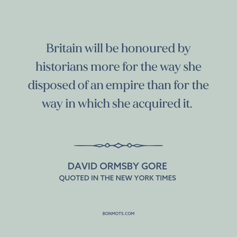 A quote by David Ormsby Gore about british imperialism: “Britain will be honoured by historians more for the way she…”