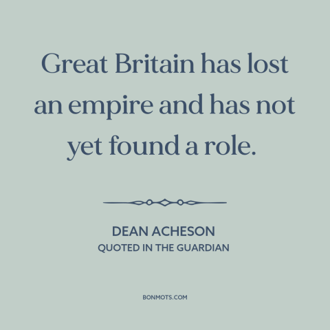 A quote by Dean Acheson about united kingdom: “Great Britain has lost an empire and has not yet found a role.”
