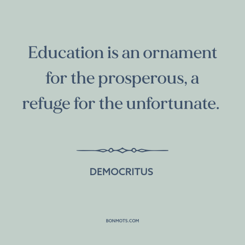 A quote by Democritus about value of education: “Education is an ornament for the prosperous, a refuge for the unfortunate.”