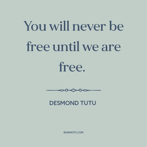 A quote by Desmond Tutu about interconnectedness of all people: “You will never be free until we are free.”